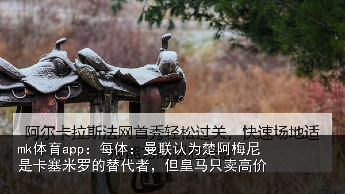 mk体育app:每体相关情况是卡相关情况皇马只卖高价