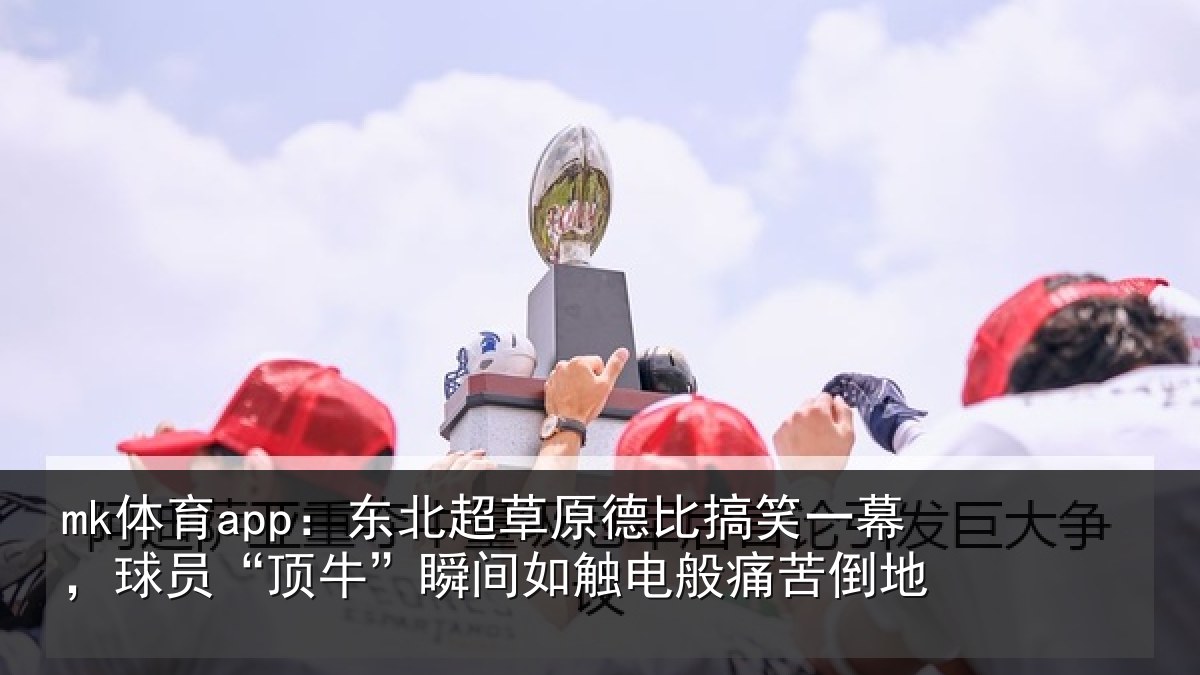 mk体育app：东北超草原德比搞笑一幕，球员“顶牛”瞬间如触电般痛苦倒地