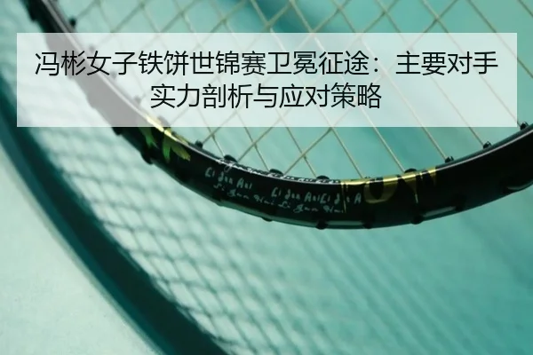 冯彬女子铁饼世锦赛卫冕征途：主要对手实力剖析与应对策略