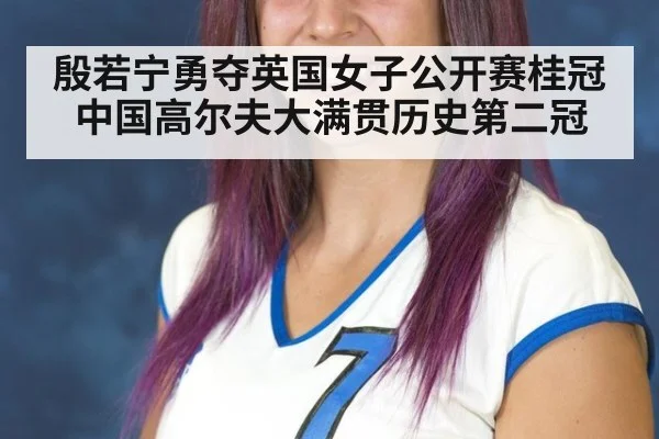殷若宁勇夺英国女子公开赛桂冠 中国高尔夫大满贯历史第二冠