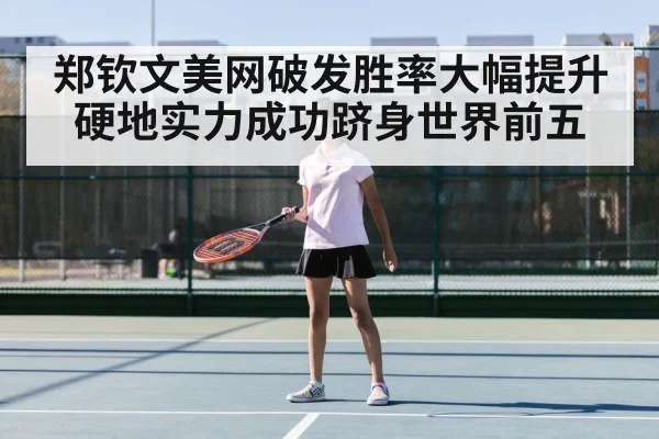 郑钦文美网破发胜率大幅提升硬地实力成功跻身世界前五