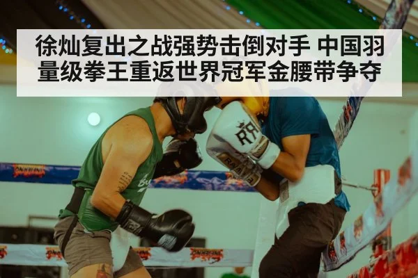 徐灿复出之战强势击倒对手 中国羽量级拳王重返世界冠军金腰带争夺