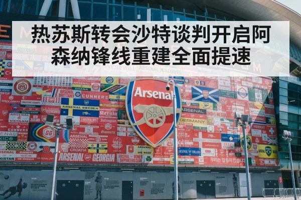热苏斯转会沙特谈判开启阿森纳锋线重建全面提速