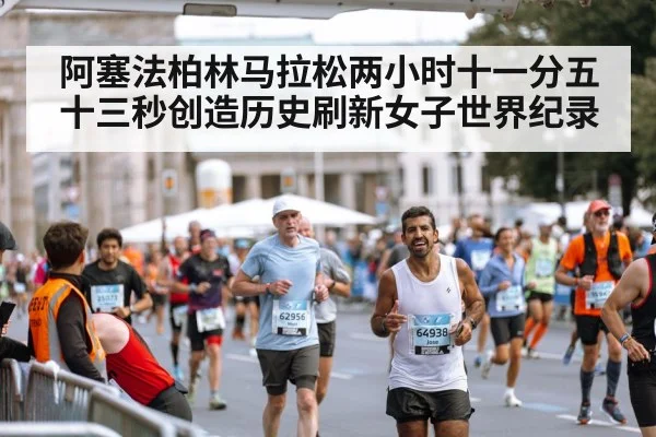阿塞法柏林马拉松两小时十一分五十三秒创造历史刷新女子世界纪录